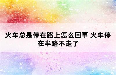 火车总是停在路上怎么回事 火车停在半路不走了